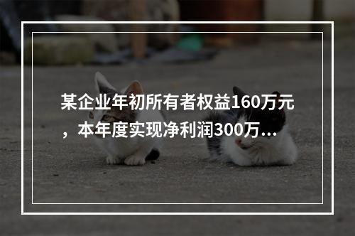 某企业年初所有者权益160万元，本年度实现净利润300万元，