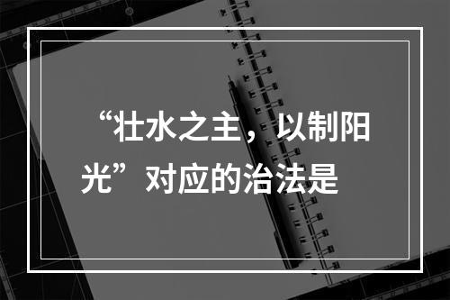 “壮水之主，以制阳光”对应的治法是