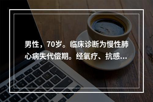 男性，70岁。临床诊断为慢性肺心病失代偿期。经氧疗、抗感染，