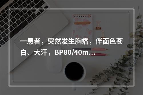 一患者，突然发生胸痛，伴面色苍白、大汗，BP80/40mmH