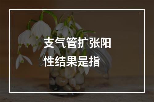 支气管扩张阳性结果是指