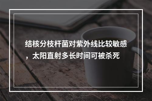 结核分枝杆菌对紫外线比较敏感，太阳直射多长时间可被杀死