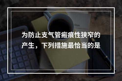 为防止支气管瘢痕性狭窄的产生，下列措施最恰当的是