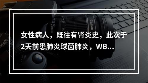 女性病人，既往有肾炎史，此次于2天前患肺炎球菌肺炎，WBC2