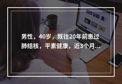 男性，40岁，既往20年前患过肺结核，平素健康，近3个月来有