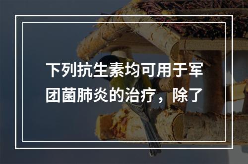 下列抗生素均可用于军团菌肺炎的治疗，除了