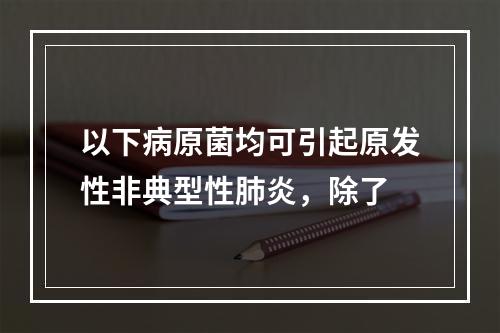 以下病原菌均可引起原发性非典型性肺炎，除了