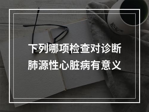 下列哪项检查对诊断肺源性心脏病有意义