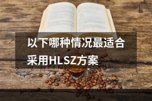 以下哪种情况最适合采用HLSZ方案