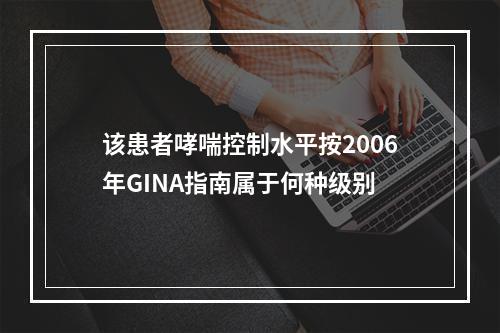 该患者哮喘控制水平按2006年GINA指南属于何种级别