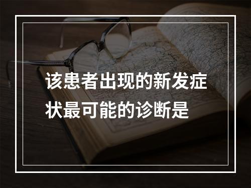 该患者出现的新发症状最可能的诊断是