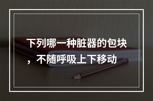 下列哪一种脏器的包块，不随呼吸上下移动