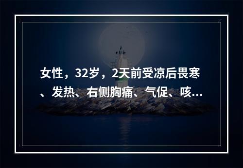 女性，32岁，2天前受凉后畏寒、发热、右侧胸痛、气促、咳少量