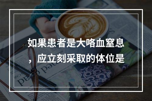 如果患者是大咯血窒息，应立刻采取的体位是