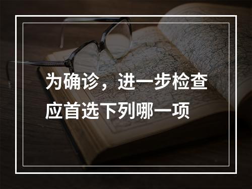 为确诊，进一步检查应首选下列哪一项