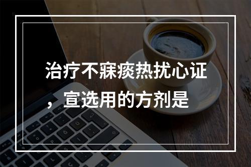 治疗不寐痰热扰心证，宣选用的方剂是