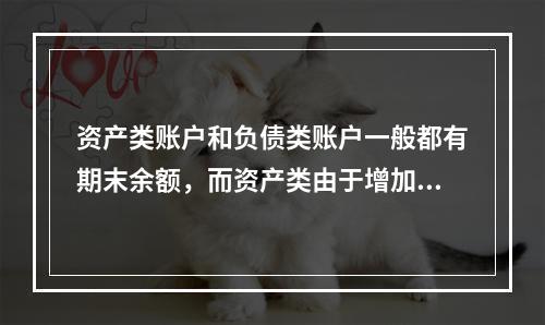 资产类账户和负债类账户一般都有期末余额，而资产类由于增加在借