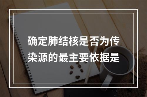 确定肺结核是否为传染源的最主要依据是