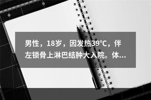 男性，18岁，因发热39℃，伴左锁骨上淋巴结肿大入院。体检：