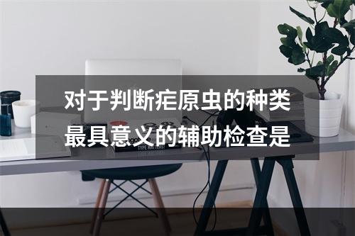 对于判断疟原虫的种类最具意义的辅助检查是