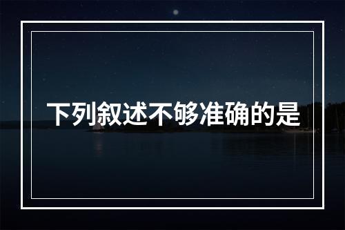 下列叙述不够准确的是