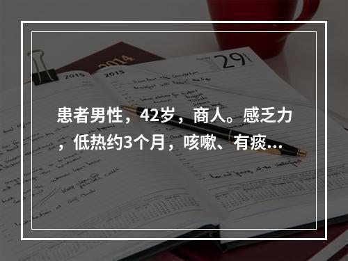 患者男性，42岁，商人。感乏力，低热约3个月，咳嗽、有痰，体