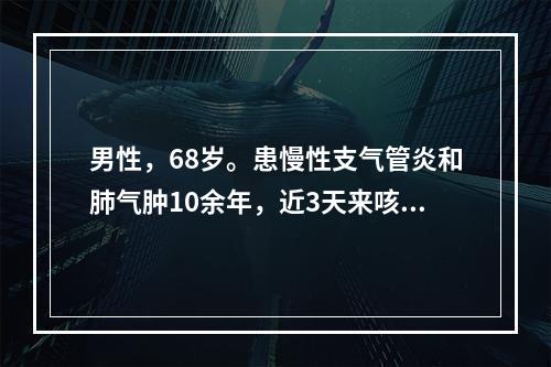 男性，68岁。患慢性支气管炎和肺气肿10余年，近3天来咳嗽、