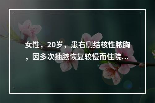 女性，20岁，患右侧结核性脓胸，因多次抽脓恢复较慢而住院。为