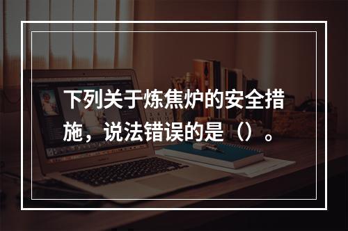 下列关于炼焦炉的安全措施，说法错误的是（）。