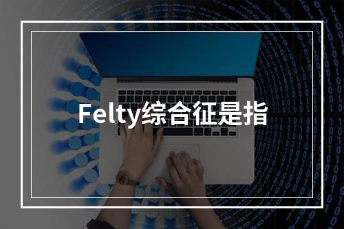 Felty综合征是指