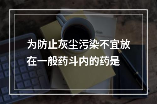 为防止灰尘污染不宜放在一般药斗内的药是