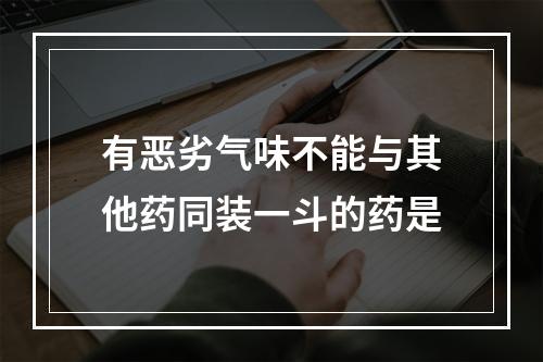 有恶劣气味不能与其他药同装一斗的药是