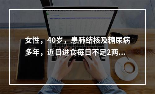 女性，40岁，患肺结核及糖尿病多年，近日进食每日不足2两，但