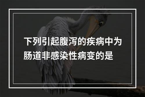 下列引起腹泻的疾病中为肠道非感染性病变的是