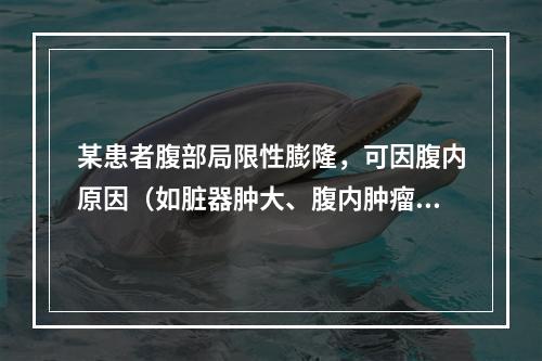 某患者腹部局限性膨隆，可因腹内原因（如脏器肿大、腹内肿瘤、炎