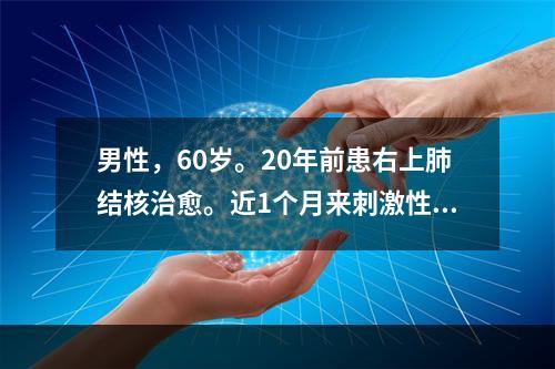 男性，60岁。20年前患右上肺结核治愈。近1个月来刺激性咳嗽