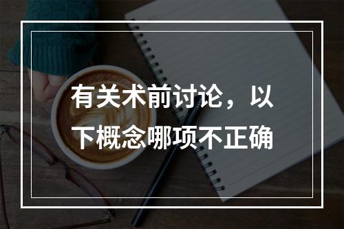 有关术前讨论，以下概念哪项不正确