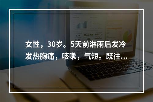 女性，30岁。5天前淋雨后发冷发热胸痛，咳嗽，气短。既往有结