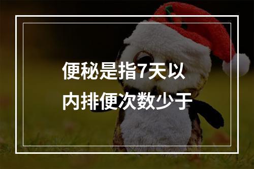 便秘是指7天以内排便次数少于