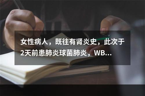 女性病人，既往有肾炎史，此次于2天前患肺炎球菌肺炎，WBC2