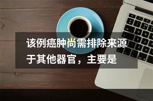 该例癌肿尚需排除来源于其他器官，主要是