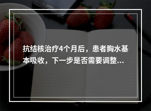 抗结核治疗4个月后，患者胸水基本吸收，下一步是否需要调整原方