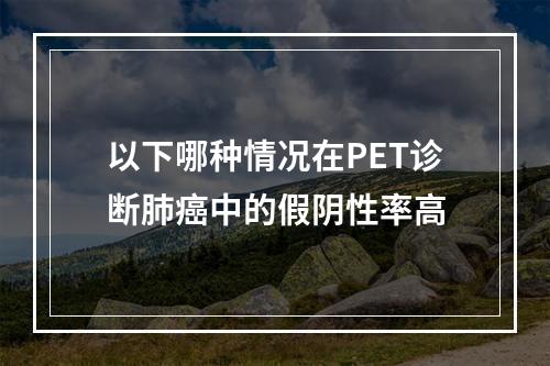 以下哪种情况在PET诊断肺癌中的假阴性率高