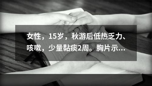 女性，15岁，秋游后低热乏力、咳嗽，少量黏痰2周。胸片示两下