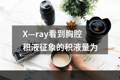 X—ray看到胸腔积液征象的积液量为