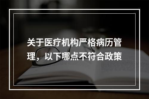 关于医疗机构严格病历管理，以下哪点不符合政策