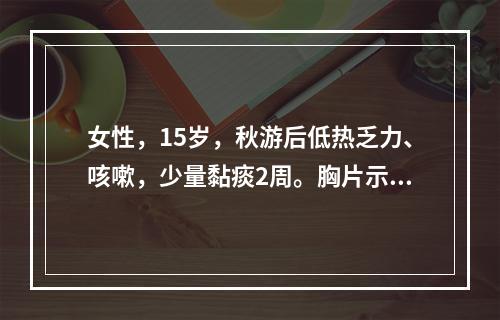 女性，15岁，秋游后低热乏力、咳嗽，少量黏痰2周。胸片示两下