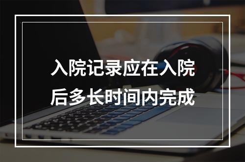 入院记录应在入院后多长时间内完成