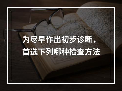 为尽早作出初步诊断，首选下列哪种检查方法