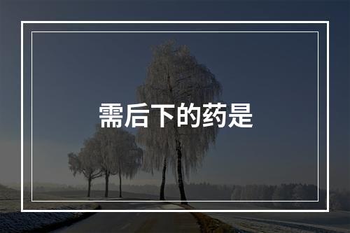 需后下的药是